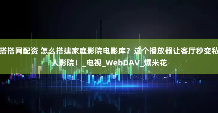 搭搭网配资 怎么搭建家庭影院电影库？这个播放器让客厅秒变私人影院！_电视_WebDAV_爆米花