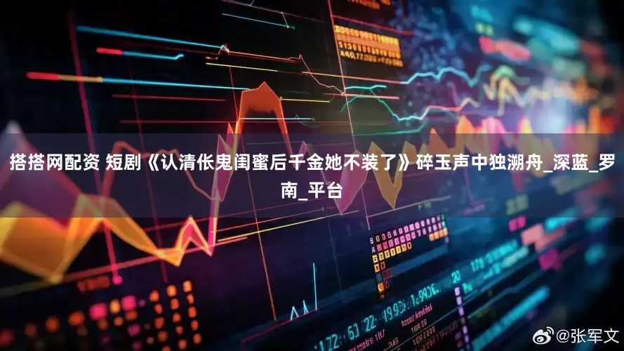 搭搭网配资 短剧《认清伥鬼闺蜜后千金她不装了》碎玉声中独溯舟_深蓝_罗南_平台