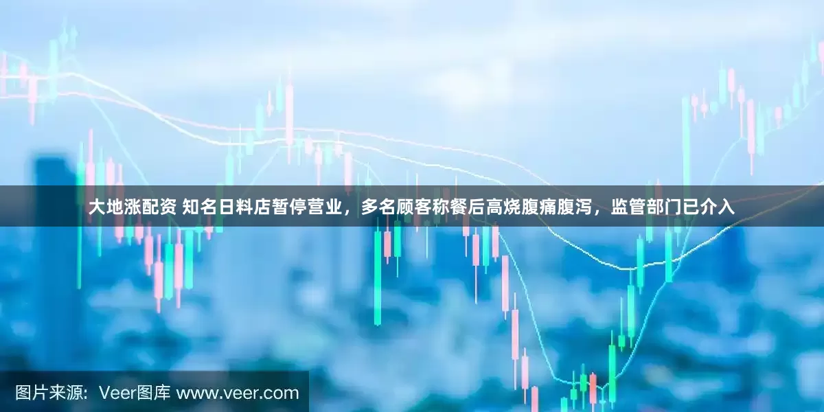 大地涨配资 知名日料店暂停营业，多名顾客称餐后高烧腹痛腹泻，监管部门已介入