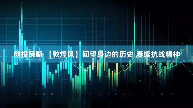创投策略 【敦煌风】回望身边的历史 赓续抗战精神