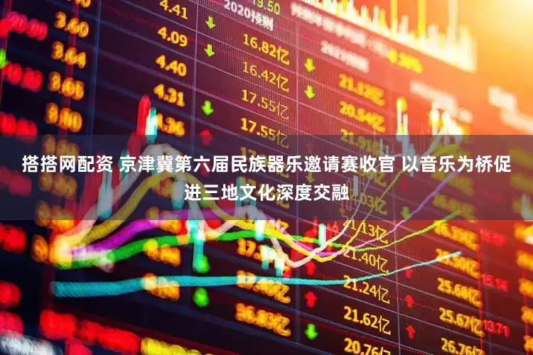 搭搭网配资 京津冀第六届民族器乐邀请赛收官 以音乐为桥促进三地文化深度交融