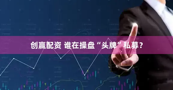 创赢配资 谁在操盘“头牌”私募？