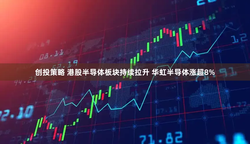创投策略 港股半导体板块持续拉升 华虹半导体涨超8%