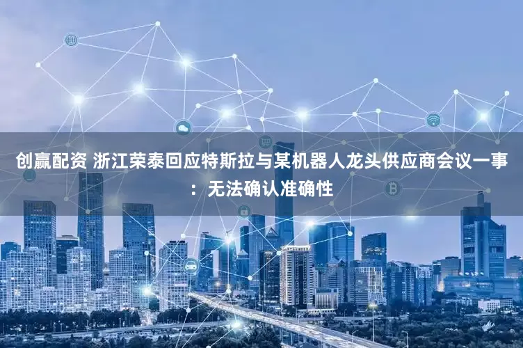 创赢配资 浙江荣泰回应特斯拉与某机器人龙头供应商会议一事：无法确认准确性