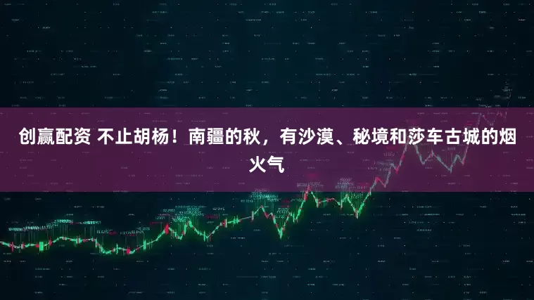 创赢配资 不止胡杨！南疆的秋，有沙漠、秘境和莎车古城的烟火气