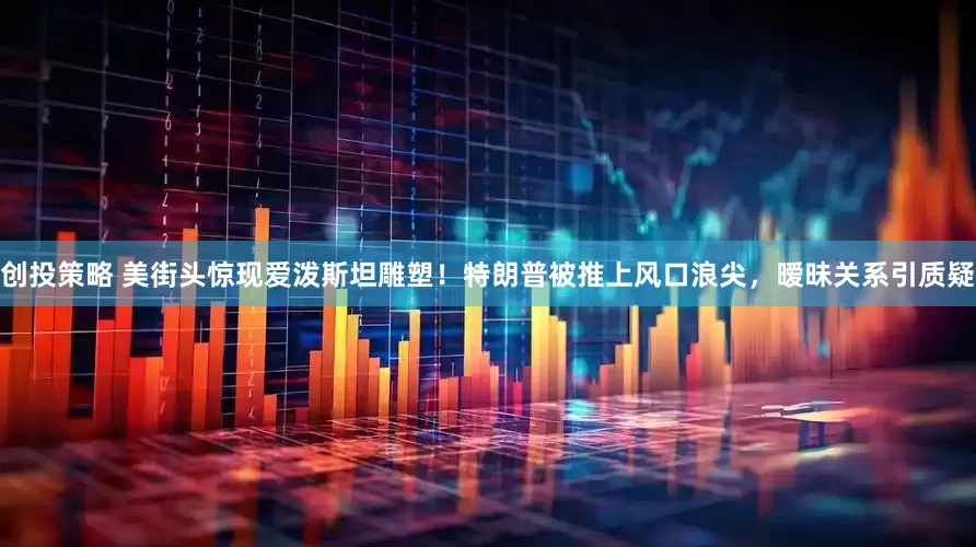 创投策略 美街头惊现爱泼斯坦雕塑！特朗普被推上风口浪尖，暧昧关系引质疑