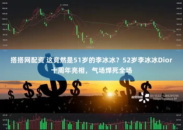 搭搭网配资 这竟然是51岁的李冰冰？52岁李冰冰Dior十周年亮相，气场焊死全场