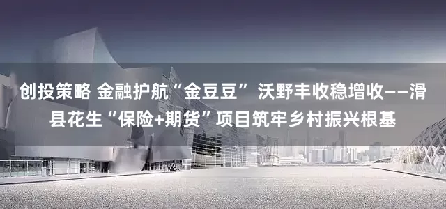 创投策略 金融护航“金豆豆” 沃野丰收稳增收——滑县花生“保险+期货”项目筑牢乡村振兴根基