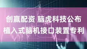 创赢配资 脑虎科技公布植入式脑机接口装置专利
