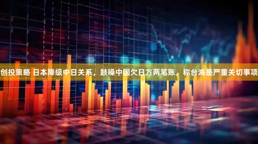 创投策略 日本降级中日关系，鼓噪中国欠日方两笔账，称台海是严重关切事项