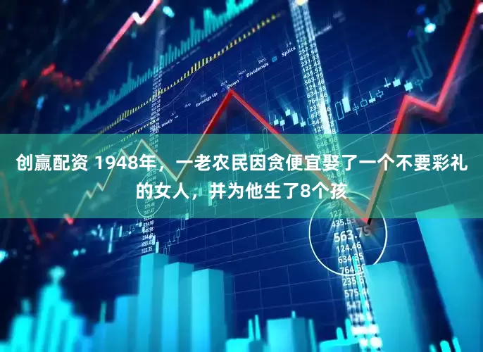 创赢配资 1948年，一老农民因贪便宜娶了一个不要彩礼的女人，并为他生了8个孩