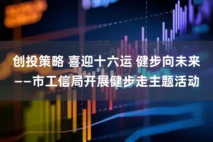 创投策略 喜迎十六运 健步向未来——市工信局开展健步走主题活动