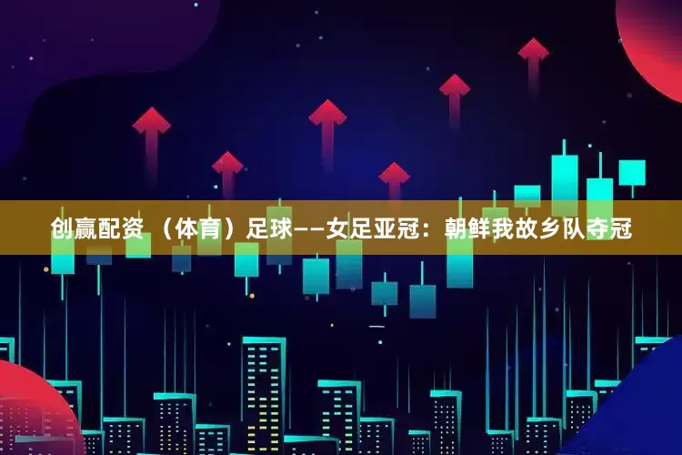 创赢配资 （体育）足球——女足亚冠：朝鲜我故乡队夺冠