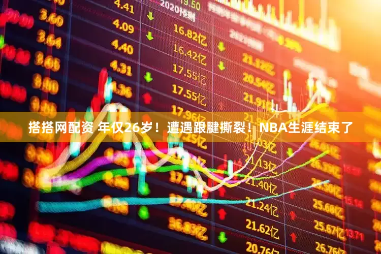 搭搭网配资 年仅26岁！遭遇跟腱撕裂！NBA生涯结束了